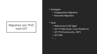 Migration von TFVC
nach GIT
• Strategien
• Toolgestützte Migration
• Manuelle Migration
• Tools
• Web Access (120 Tage)
• GIT-TF (Microsoft, Cross-Plattform)
• GIT-TFS (Community, .NET)
• GIT-SVN
• …
 