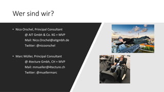 Wer sind wir?
• Nico Orschel, Principal Consultant
@ AIT Gmbh & Co. KG + MVP
Mail: Nico.Orschel@aitgmbh.de
Twitter: @nicoorschel
• Marc Müller, Principal Consultant
@ 4tecture Gmbh, CH + MVP
Mail: mmueller@4tecture.ch
Twitter: @muellermarc
 