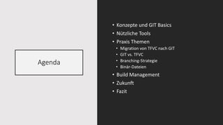 Agenda
• Konzepte und GIT Basics
• Nützliche Tools
• Praxis Themen
• Migration von TFVC nach GIT
• GIT vs. TFVC
• Branching-Strategie
• Binär-Dateien
• Build Management
• Zukunft
• Fazit
 