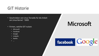 GIT Historie
• Geschrieben von Linus Torvalds für die Arbeit
am Linux Kernel ~2005
• Firmen, welche GIT nutzen
• Microsoft
• Facebook
• Google
• LinkedIn
• Netflix
• …
 