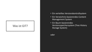 Was ist GIT?
• Ein verteiltes Versionskontrollsystem
• Ein Verzeichnis-basierendes Content
Management System
• Ein Baum-basierendes
Versionsspeichersystem (Tree History
Storage System)
oder
 