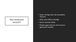 Was bedeutet
verteilt?
• Jeder verfügt über die komplette
Historie
• Alles wird offline erledigt
• Keine zentrale Stelle
• Änderungen können ohne Server
getauscht werden
 