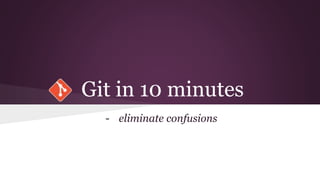 Git in 10 minutes 
- eliminate confusions 
 