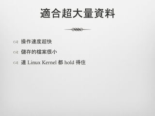 適合超大量資料

™  操作速度超快

™  儲存的檔案很小

™  連 Linux Kernel 都 hold 得住
 