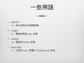 一些用語

™  HEAD
   ™  指出目前位於哪個節點

™  origin
   ™  預設的原始 repo 名稱

™  master
   ™  預設的 branch 名稱

™  bare repo
   ™  分享的 repo，習慣以 ProjName.git 命名
 