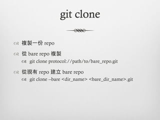 git clone

™  複製一份 repo

™  從 bare repo 複製
   ™  git clone protocol://path/to/bare_repo.git

™  從現有 repo 建立 bare repo
   ™  git clone --bare <dir_name> <bare_dir_name>.git
 