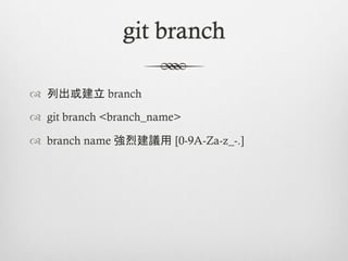 git branch

™  列出或建立 branch

™  git branch <branch_name>

™  branch name 強烈建議用 [0-9A-Za-z_-.]
 
