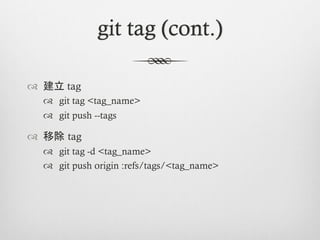 git tag (cont.)

™  建立 tag
  ™  git tag <tag_name>
  ™  git push --tags

™  移除 tag
  ™  git tag -d <tag_name>
  ™  git push origin :refs/tags/<tag_name>
 