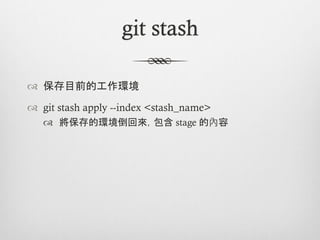 git stash

™  保存目前的工作環境

™  git stash apply --index <stash_name>
   ™  將保存的環境倒回來，包含 stage 的內容
 