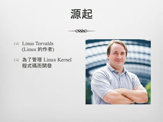 源起

™  Linus Torvalds
    (Linux 的作者)

™  為了管理 Linux Kernel
    程式碼而開發
 