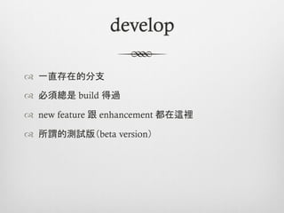 develop

™  一直存在的分支

™  必須總是 build 得過

™  new feature 跟 enhancement 都在這裡

™  所謂的測試版（beta version）
 