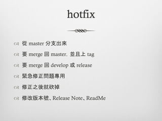 hotfix

™  從 master 分支出來

™  要 merge 回 master，並且上 tag

™  要 merge 回 develop 或 release

™  緊急修正問題專用

™  修正之後就砍掉

™  修改版本號、Release Note、ReadMe
 