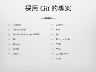 採用 Git 的專案

™  Android                    ™  jQuery

™  Linux Kernel               ™  Perl

™  Debian, Fedora, openSUSE   ™  Qt

™  Git                        ™  Ruby on Rails

™  Gnome                      ™  VLC

™  GIMP                       ™  Wine

™  GTK+                       ™  X.org Server

                               ™  x264
 