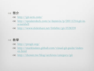 ™  簡介
  ™  http://git-scm.com/
  ™  http://speakerdeck.com/u/dannvix/p/20111214-git-in-
      a-nutshell
  ™  http://www.slideshare.net/littlebtc/git-5528339



™  教學
  ™  http://progit.org/
  ™  http://marklodato.github.com/visual-git-guide/index-
      en.html
  ™  http://ihower.tw/blog/archives/category/git
 