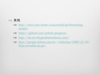 ™  其他
  ™  http://nvie.com/posts/a-successful-git-branching-
      model/
  ™  https://github.com/github/gitignore
  ™  http://zh-tw.whygitisbetterthanx.com/
  ™  http://people.debian.org.tw/~chihchun/2008/12/19/
      linus-torvalds-on-git/
 