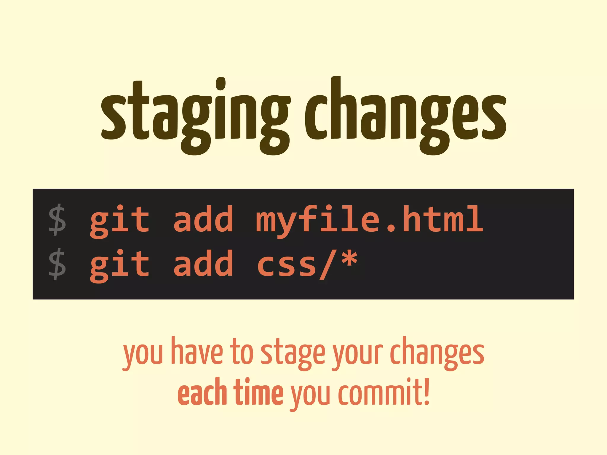staging changes
$	
  git	
  add	
  myfile.html
$	
  git	
  add	
  css/*

     you have to stage your changes
         each time you commit!
 