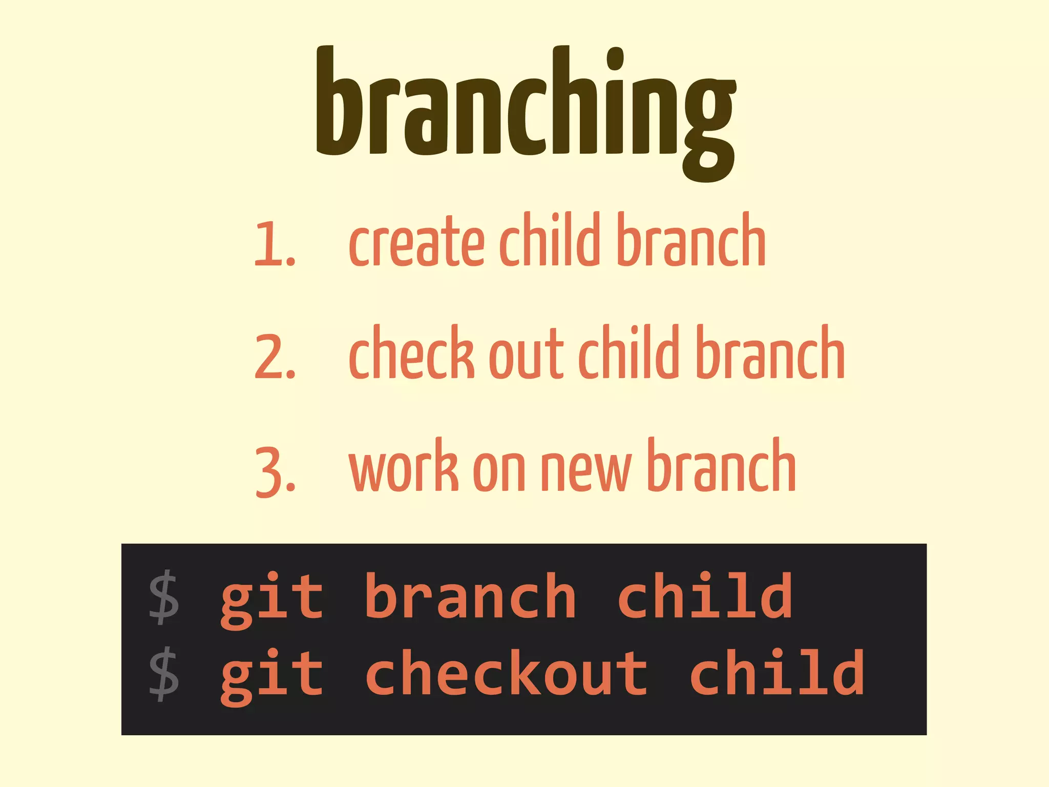 branching
    1. create child branch
    2. check out child branch
    3. work on new branch
$	
  git	
  branch	
  child
$	
  git	
  checkout	
  child
 