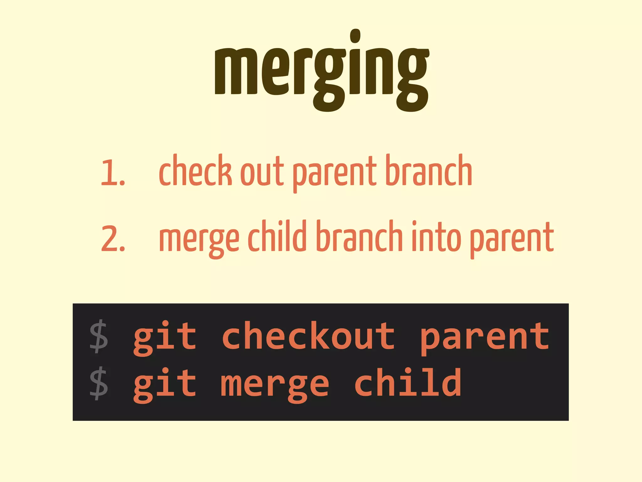 merging
1. check out parent branch
2. merge child branch into parent

$	
  git	
  checkout	
  parent
$	
  git	
  merge	
  child
 
