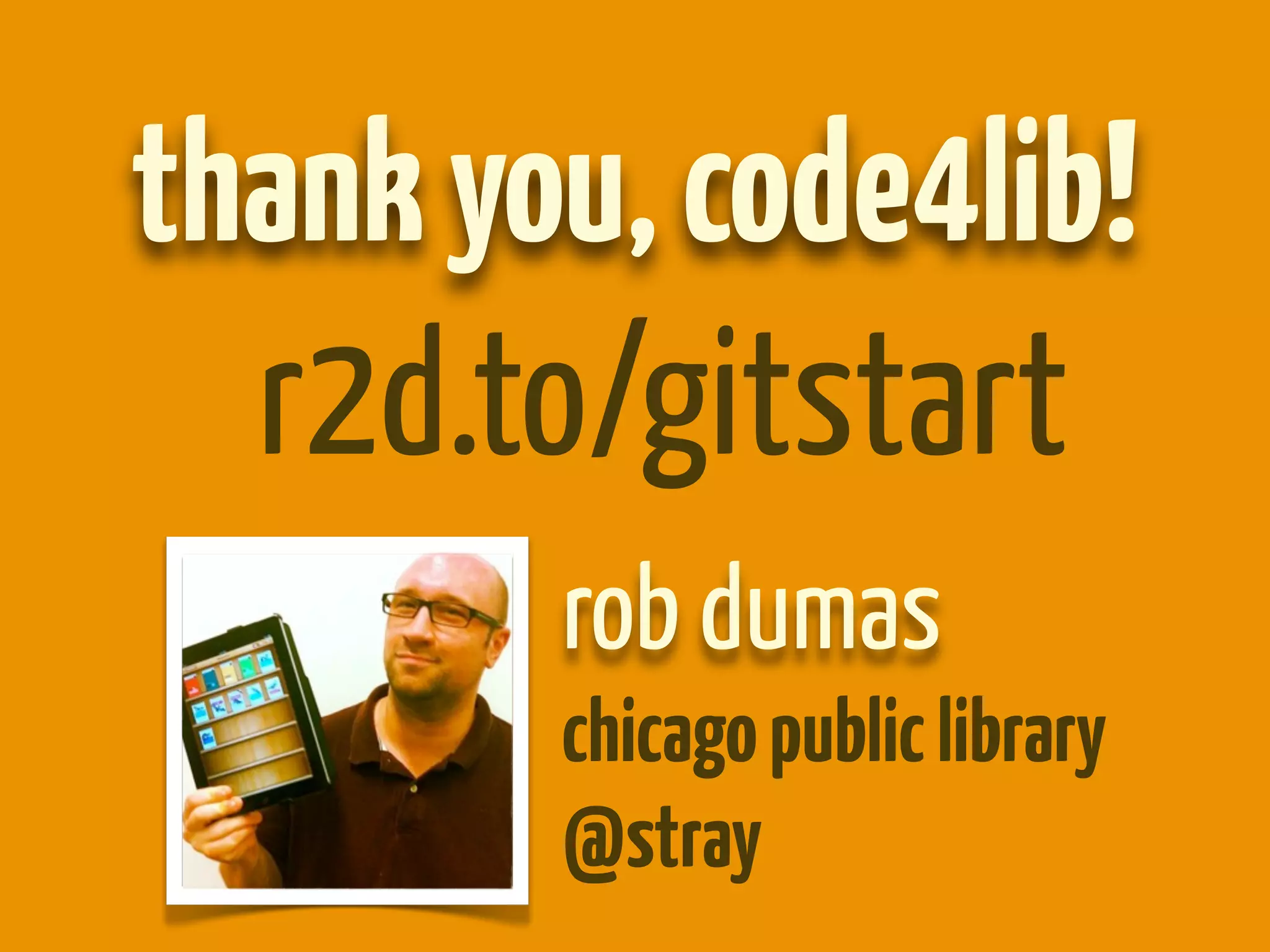 thank you, code4lib!
  r2d.to/gitstart
        rob dumas
        chicago public library
        @stray
 