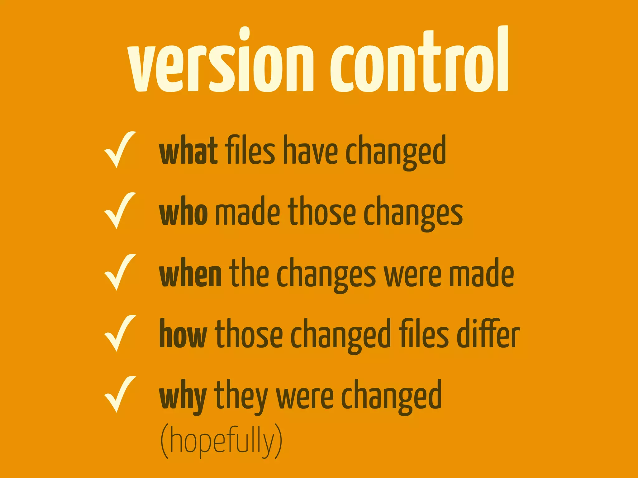version control
✓   what ﬁles have changed
✓   who made those changes
✓   when the changes were made
✓   how those changed ﬁles diﬀer
✓   why they were changed
    (hopefully)
 