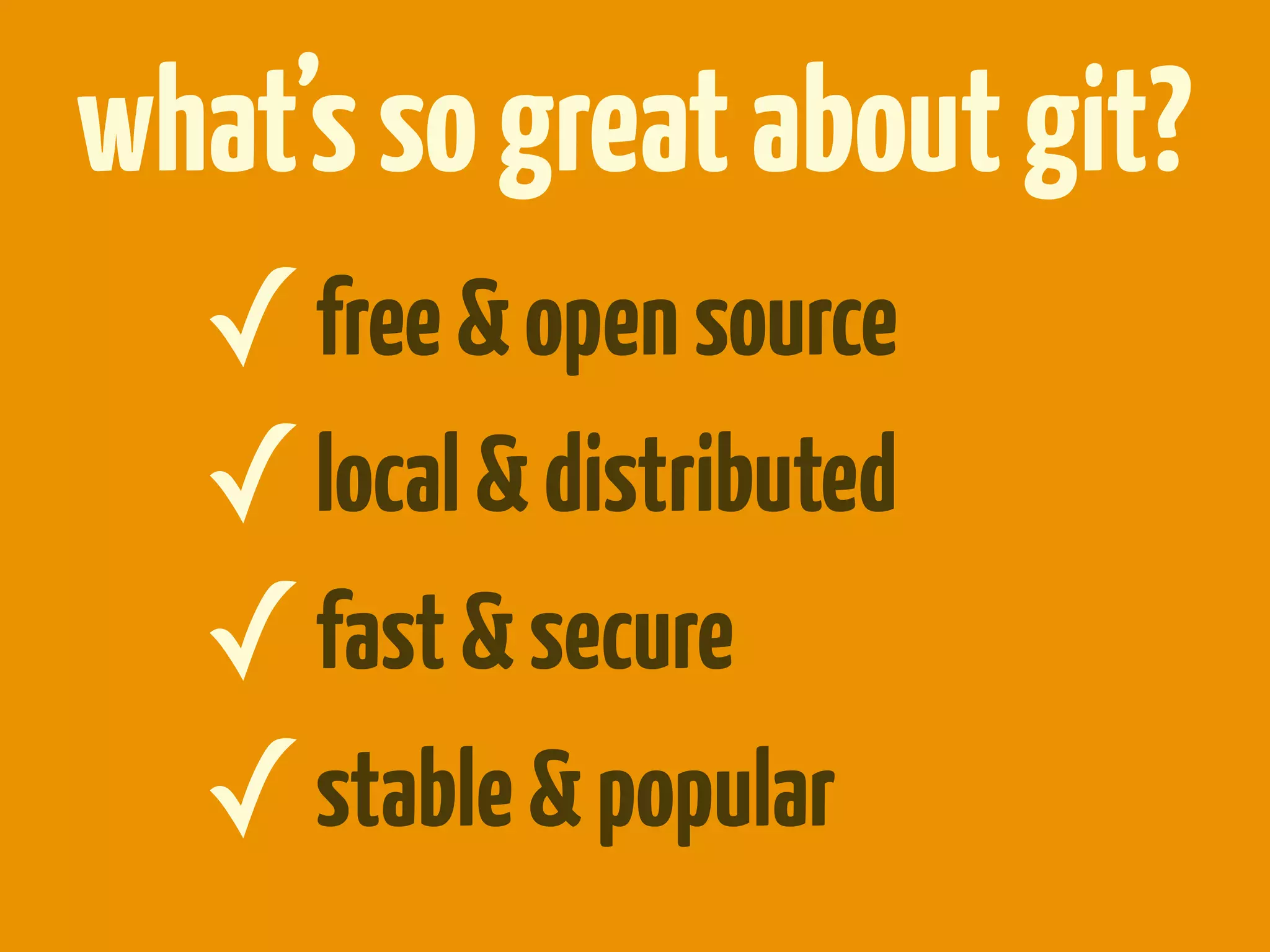 what’s so great about git?
  ✓ free & open source
  ✓ local & distributed
  ✓ fast & secure
  ✓ stable & popular
 