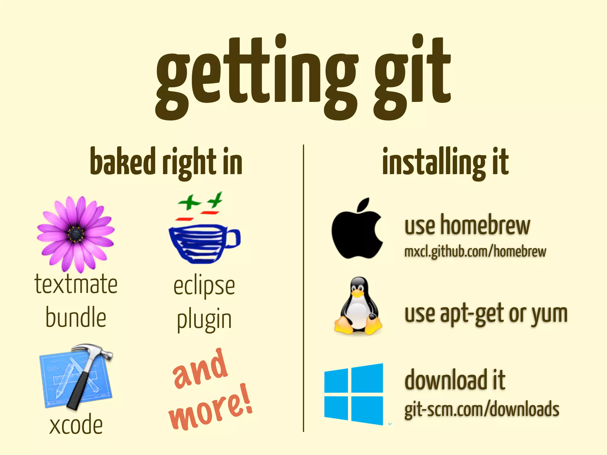 getting git
     baked right in   installing it
                        use homebrew
                        mxcl.github.com/homebrew

textmate    eclipse
 bundle     plugin      use apt-get or yum

            a nd        download it
 xcode      mo re !     git-scm.com/downloads
 