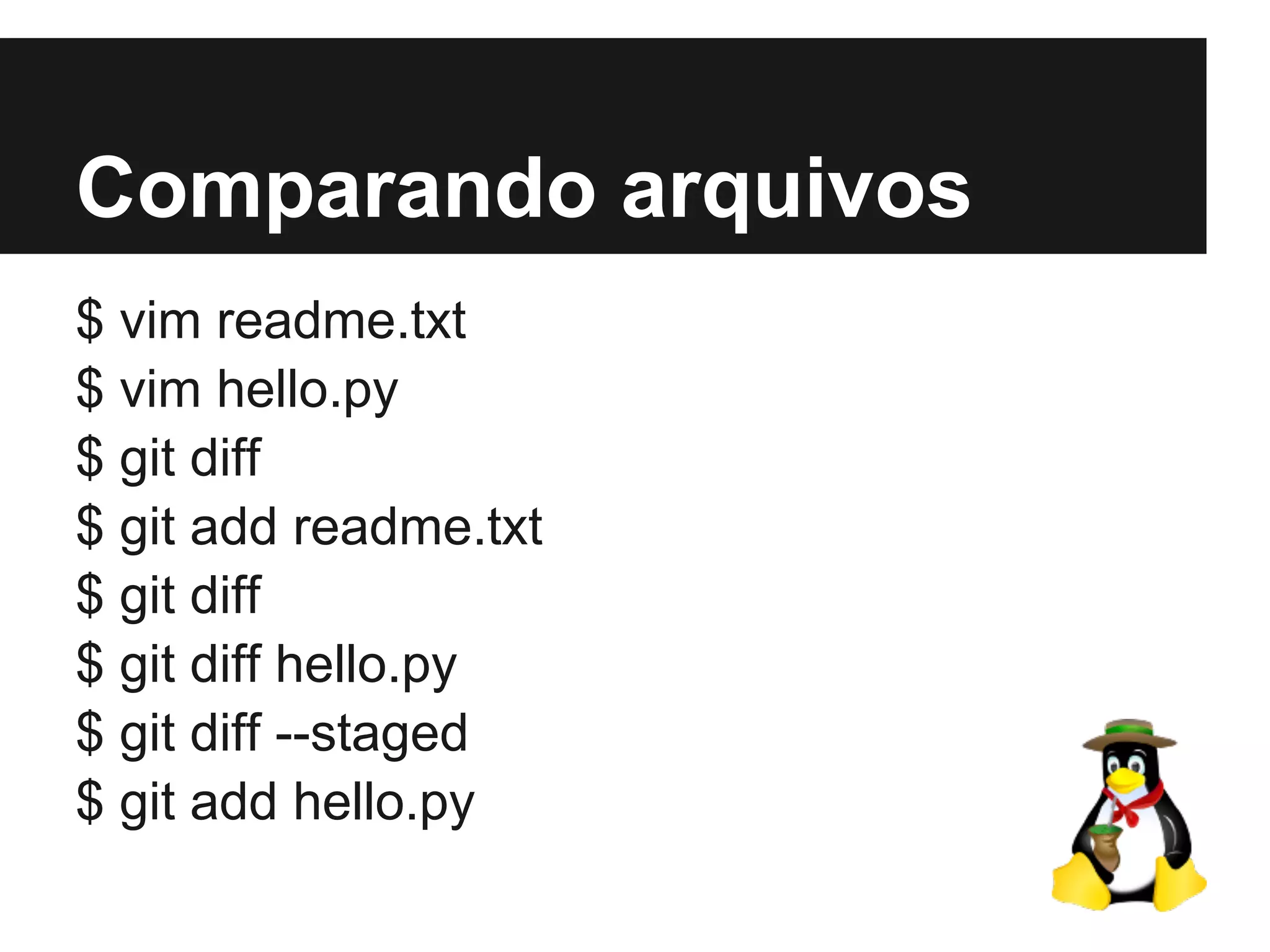 Comparando arquivos
$ vim readme.txt
$ vim hello.py
$ git diff
$ git add readme.txt
$ git diff
$ git diff hello.py
$ git diff --staged
$ git add hello.py
 