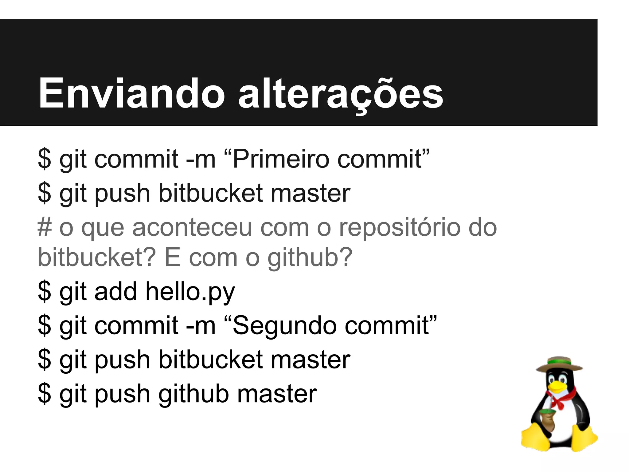 Enviando alterações
$ git commit -m “Primeiro commit”
$ git push bitbucket master
# o que aconteceu com o repositório do
bitbucket? E com o github?
$ git add hello.py
$ git commit -m “Segundo commit”
$ git push bitbucket master
$ git push github master
 