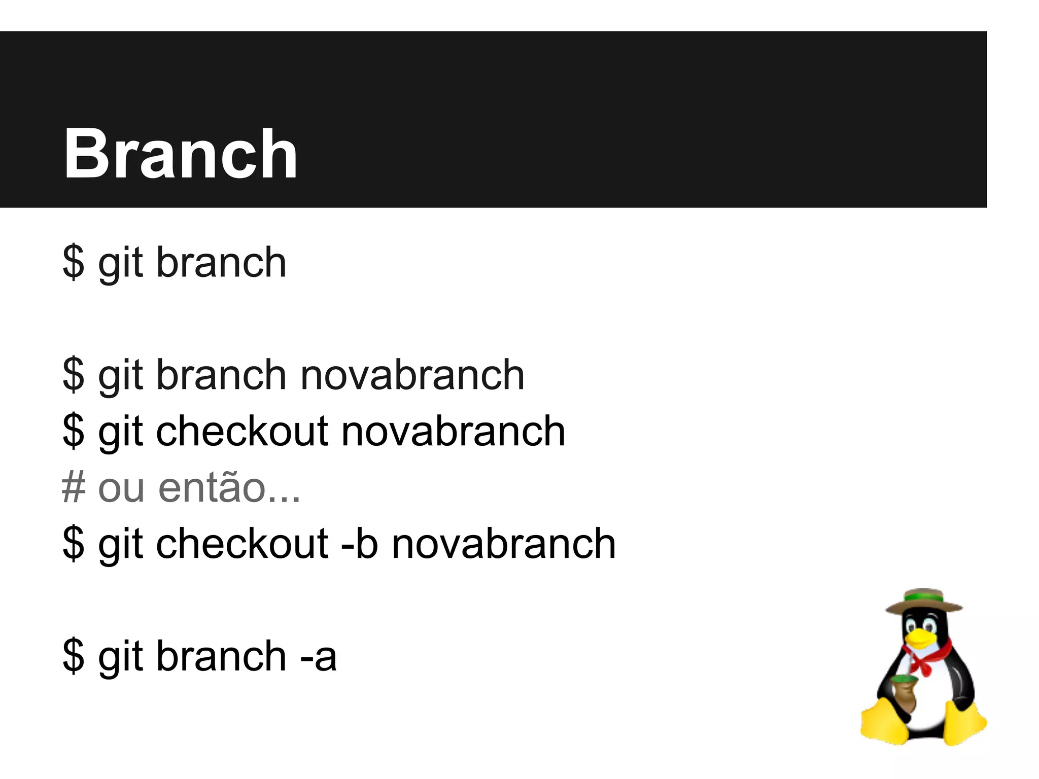 Branch
$ git branch
$ git branch novabranch
$ git checkout novabranch
# ou então...
$ git checkout -b novabranch
$ git branch -a
 
