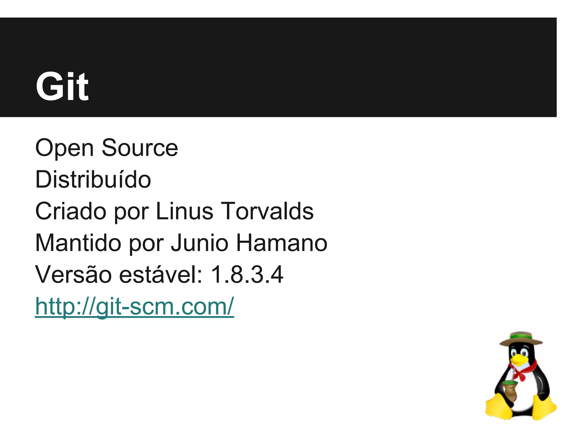 Git
Open Source
Distribuído
Criado por Linus Torvalds
Mantido por Junio Hamano
Versão estável: 1.8.3.4
http://git-scm.com/
 