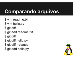 Comparando arquivos
$ vim readme.txt
$ vim hello.py
$ git diff
$ git add readme.txt
$ git diff
$ git diff hello.py
$ git diff --staged
$ git add hello.py
 