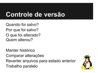 Controle de versão
Quando foi salvo?
Por que foi salvo?
O que foi alterado?
Quem alterou?
Manter histórico
Comparar alterações
Reverter arquivos para estado anterior
Trabalho paralelo
 