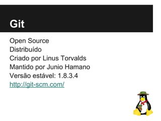 Git
Open Source
Distribuído
Criado por Linus Torvalds
Mantido por Junio Hamano
Versão estável: 1.8.3.4
http://git-scm.com/
 