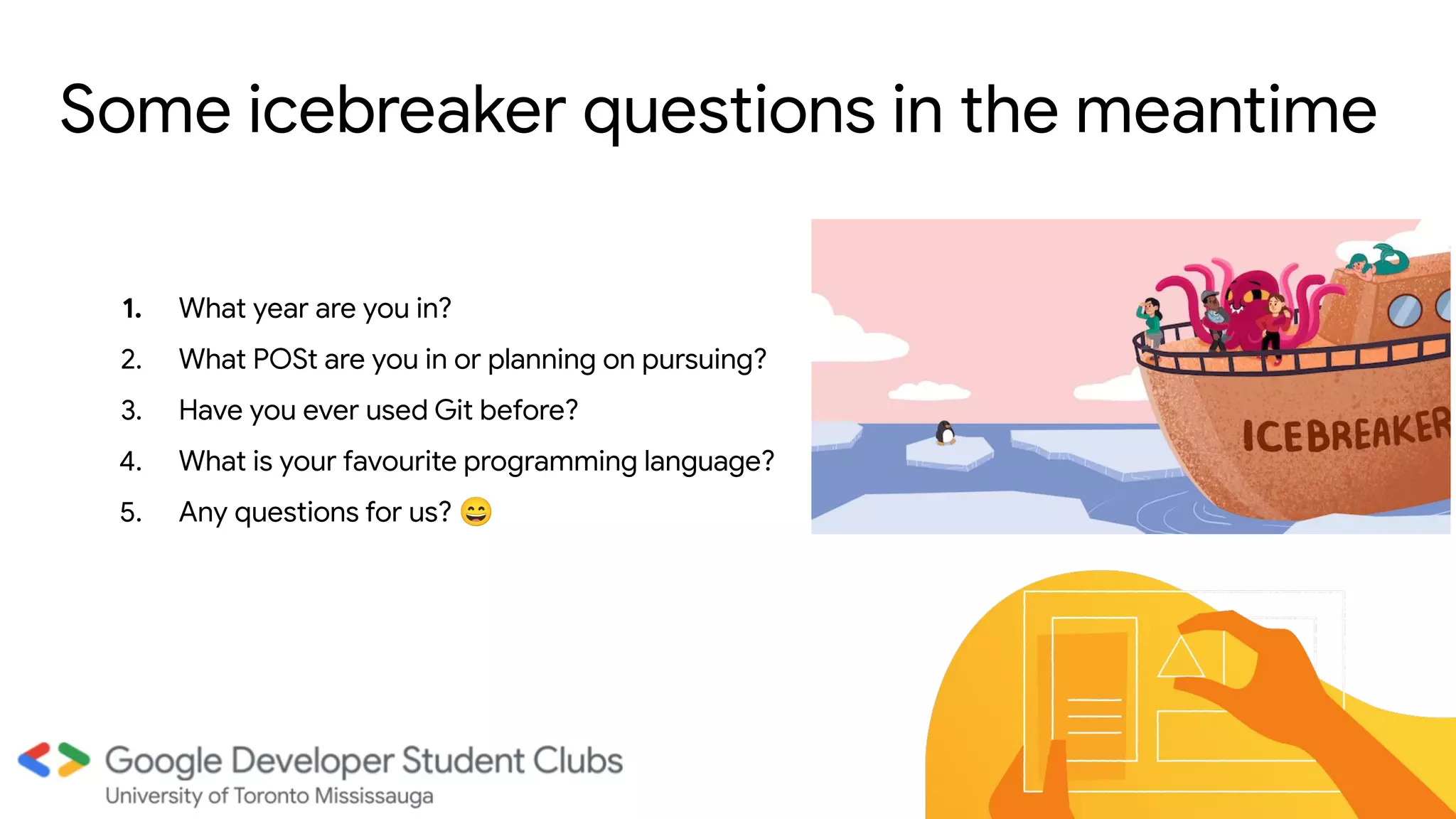 Some icebreaker questions in the meantime
1. What year are you in?
2. What POSt are you in or planning on pursuing?
3. Have you ever used Git before?
4. What is your favourite programming language?
5. Any questions for us? 😄
 