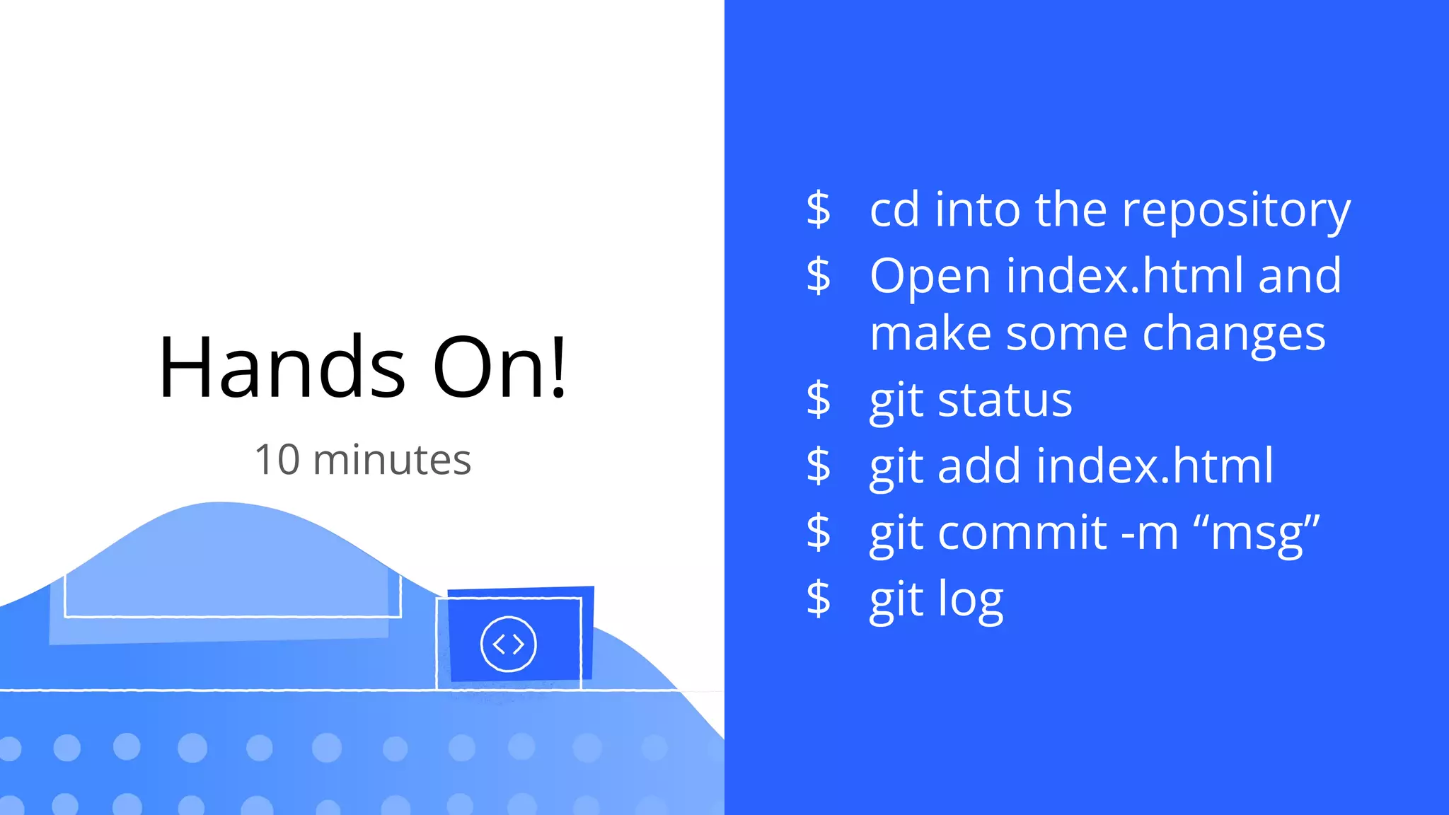 Hands On!
10 minutes
$ cd into the repository
$ Open index.html and
make some changes
$ git status
$ git add index.html
$ git commit -m “msg”
$ git log
 