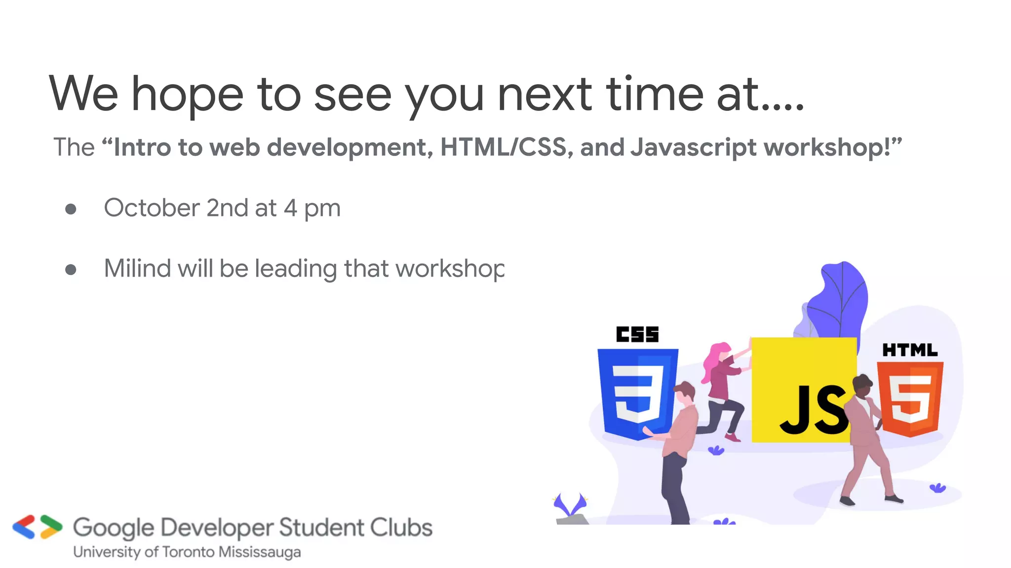 The “Intro to web development, HTML/CSS, and Javascript workshop!”
● October 2nd at 4 pm
● Milind will be leading that workshop!
We hope to see you next time at….
 