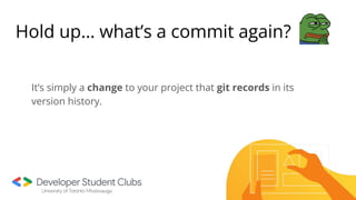 Hold up… what’s a commit again?
It’s simply a change to your project that git records in its
version history.
 