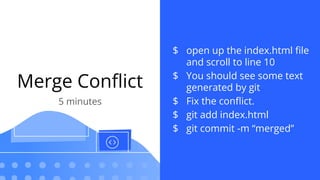 Merge Conﬂict
5 minutes
$ open up the index.html ﬁle
and scroll to line 10
$ You should see some text
generated by git
$ Fix the conﬂict.
$ git add index.html
$ git commit -m “merged”
 