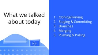 What we talked
about today
1. Cloning/Forking
2. Staging & Committing
3. Branches
4. Merging
5. Pushing & Pulling
 