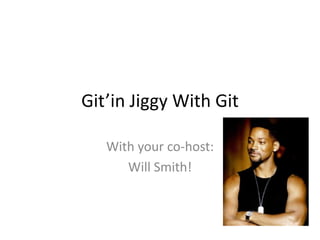Git’in Jiggy With Git

   With your co-host:
      Will Smith!
 