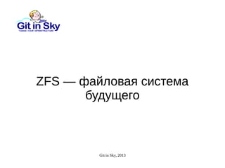 Git in Sky, 2013
ZFS — файловая система
будущего
 