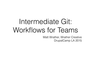 Intermediate Git:
Workﬂows for Teams
Matt Wrather, Wrather Creative
DrupalCamp LA 2015
 