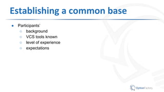 Establishing a common base
● Participants’
○ background
○ VCS tools known
○ level of experience
○ expectations
 