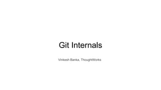 Git Internals
Vinkesh Banka, ThoughtWorks
 