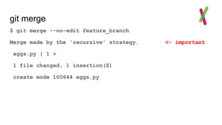 git merge
$ git merge --no-edit feature_branch
Merge made by the 'recursive' strategy. <- important
eggs.py | 1 +
1 file changed, 1 insertion($)
create mode 100644 eggs.py
 