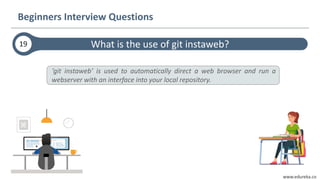 www.edureka.co
What is the use of git instaweb?
Beginners Interview Questions
‘git instaweb’ is used to automatically direct a web browser and run a
webserver with an interface into your local repository.
19
 