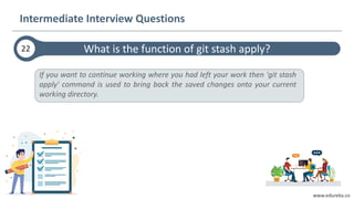 www.edureka.co
If you want to continue working where you had left your work then 'git stash
apply' command is used to bring back the saved changes onto your current
working directory.
What is the function of git stash apply?22
Intermediate Interview Questions
 
