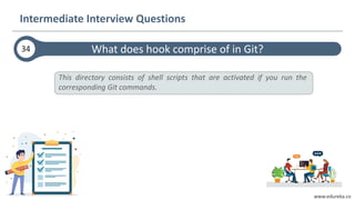 www.edureka.co
What does hook comprise of in Git?34
Intermediate Interview Questions
This directory consists of shell scripts that are activated if you run the
corresponding Git commands.
 