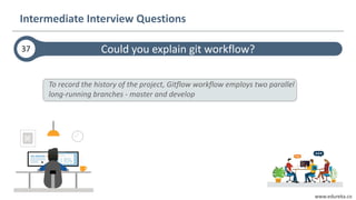 www.edureka.co
Could you explain git workflow?
Intermediate Interview Questions
To record the history of the project, Gitflow workflow employs two parallel
long-running branches - master and develop
37
 