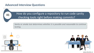 www.edureka.co
Advanced Interview Questions
How do you configure a repository to run code sanity
checking tools right before making commits?
46
Sanity or smoke test determines whether it is possible and reasonable to continue
testing.
 